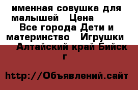 именная совушка для малышей › Цена ­ 600 - Все города Дети и материнство » Игрушки   . Алтайский край,Бийск г.